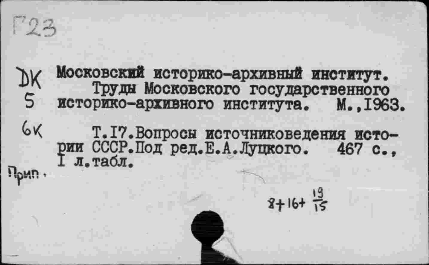 ﻿Московский историко-архивный институт. 7? Труда Московского государственного □ историко-архивного института. М.,1963.
Т.17.Вопросы источниковедения истории СССР.Под ред.Е.А.Луцкого.	467 с.,
_ I л.табл.
Прип,
»3 П1Ь+ î?